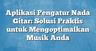 Aplikasi Pengatur Nada Gitar: Solusi Praktis untuk Mengoptimalkan Musik Anda