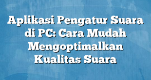 Aplikasi Pengatur Suara di PC: Cara Mudah Mengoptimalkan Kualitas Suara