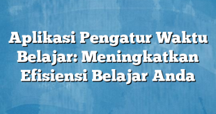 Aplikasi Pengatur Waktu Belajar: Meningkatkan Efisiensi Belajar Anda