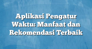 Aplikasi Pengatur Waktu: Manfaat dan Rekomendasi Terbaik