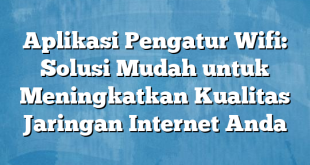 Aplikasi Pengatur Wifi: Solusi Mudah untuk Meningkatkan Kualitas Jaringan Internet Anda