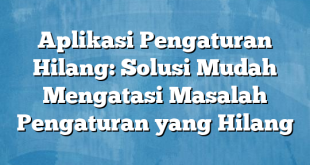 Aplikasi Pengaturan Hilang: Solusi Mudah Mengatasi Masalah Pengaturan yang Hilang