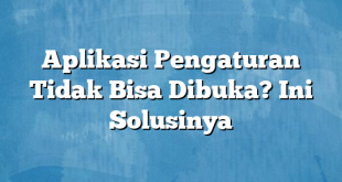 Aplikasi Pengaturan Tidak Bisa Dibuka? Ini Solusinya