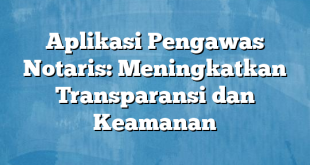 Aplikasi Pengawas Notaris: Meningkatkan Transparansi dan Keamanan