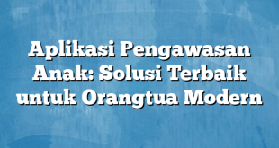 Aplikasi Pengawasan Anak: Solusi Terbaik untuk Orangtua Modern