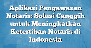 Aplikasi Pengawasan Notaris: Solusi Canggih untuk Meningkatkan Ketertiban Notaris di Indonesia