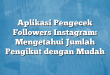 Aplikasi Pengecek Followers Instagram: Mengetahui Jumlah Pengikut dengan Mudah