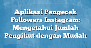 Aplikasi Pengecek Followers Instagram: Mengetahui Jumlah Pengikut dengan Mudah