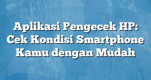 Aplikasi Pengecek HP: Cek Kondisi Smartphone Kamu dengan Mudah