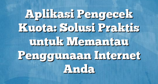 Aplikasi Pengecek Kuota: Solusi Praktis untuk Memantau Penggunaan Internet Anda