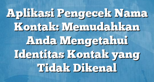 Aplikasi Pengecek Nama Kontak: Memudahkan Anda Mengetahui Identitas Kontak yang Tidak Dikenal