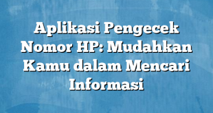 Aplikasi Pengecek Nomor HP: Mudahkan Kamu dalam Mencari Informasi