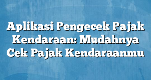 Aplikasi Pengecek Pajak Kendaraan: Mudahnya Cek Pajak Kendaraanmu