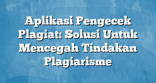 Aplikasi Pengecek Plagiat: Solusi Untuk Mencegah Tindakan Plagiarisme