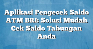 Aplikasi Pengecek Saldo ATM BRI: Solusi Mudah Cek Saldo Tabungan Anda