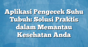 Aplikasi Pengecek Suhu Tubuh: Solusi Praktis dalam Memantau Kesehatan Anda