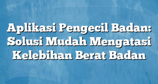 Aplikasi Pengecil Badan: Solusi Mudah Mengatasi Kelebihan Berat Badan