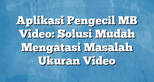 Aplikasi Pengecil MB Video: Solusi Mudah Mengatasi Masalah Ukuran Video