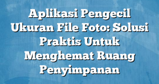 Aplikasi Pengecil Ukuran File Foto: Solusi Praktis Untuk Menghemat Ruang Penyimpanan