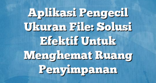 Aplikasi Pengecil Ukuran File: Solusi Efektif Untuk Menghemat Ruang Penyimpanan