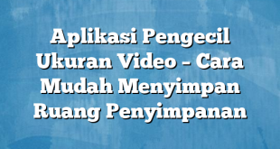 Aplikasi Pengecil Ukuran Video – Cara Mudah Menyimpan Ruang Penyimpanan