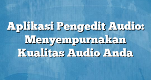 Aplikasi Pengedit Audio: Menyempurnakan Kualitas Audio Anda