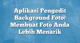 Aplikasi Pengedit Background Foto: Membuat Foto Anda Lebih Menarik