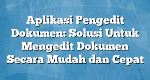Aplikasi Pengedit Dokumen: Solusi Untuk Mengedit Dokumen Secara Mudah dan Cepat