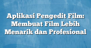 Aplikasi Pengedit Film: Membuat Film Lebih Menarik dan Profesional