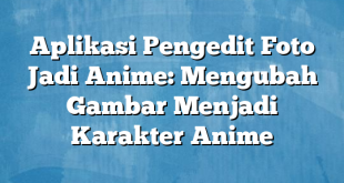 Aplikasi Pengedit Foto Jadi Anime: Mengubah Gambar Menjadi Karakter Anime