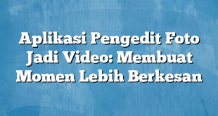 Aplikasi Pengedit Foto Jadi Video: Membuat Momen Lebih Berkesan