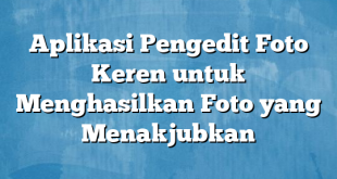 Aplikasi Pengedit Foto Keren untuk Menghasilkan Foto yang Menakjubkan