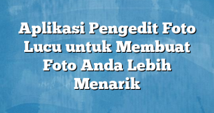 Aplikasi Pengedit Foto Lucu untuk Membuat Foto Anda Lebih Menarik