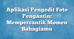 Aplikasi Pengedit Foto Pengantin: Mempercantik Momen Bahagiamu