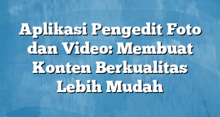 Aplikasi Pengedit Foto dan Video: Membuat Konten Berkualitas Lebih Mudah