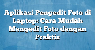 Aplikasi Pengedit Foto di Laptop: Cara Mudah Mengedit Foto dengan Praktis