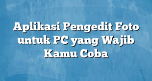 Aplikasi Pengedit Foto untuk PC yang Wajib Kamu Coba