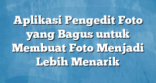 Aplikasi Pengedit Foto yang Bagus untuk Membuat Foto Menjadi Lebih Menarik