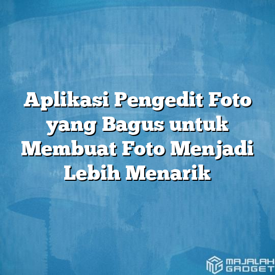 Aplikasi Pengedit Foto Yang Bagus Untuk Membuat Foto Menjadi Lebih Menarik Majalah Gadget 2670