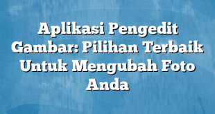 Aplikasi Pengedit Gambar: Pilihan Terbaik Untuk Mengubah Foto Anda