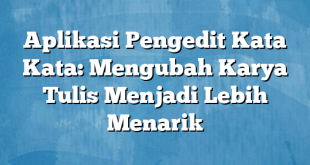 Aplikasi Pengedit Kata Kata: Mengubah Karya Tulis Menjadi Lebih Menarik