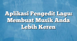 Aplikasi Pengedit Lagu: Membuat Musik Anda Lebih Keren