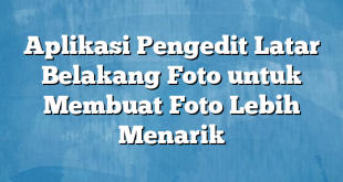 Aplikasi Pengedit Latar Belakang Foto untuk Membuat Foto Lebih Menarik