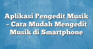 Aplikasi Pengedit Musik – Cara Mudah Mengedit Musik di Smartphone