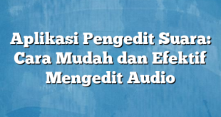 Aplikasi Pengedit Suara: Cara Mudah dan Efektif Mengedit Audio