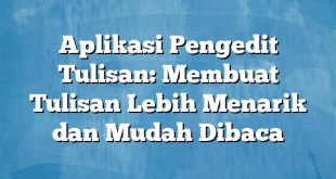 Aplikasi Pengedit Tulisan: Membuat Tulisan Lebih Menarik dan Mudah Dibaca