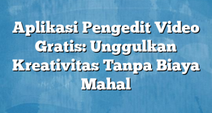 Aplikasi Pengedit Video Gratis: Unggulkan Kreativitas Tanpa Biaya Mahal