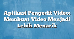 Aplikasi Pengedit Video: Membuat Video Menjadi Lebih Menarik