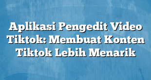 Aplikasi Pengedit Video Tiktok: Membuat Konten Tiktok Lebih Menarik