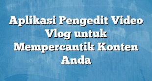 Aplikasi Pengedit Video Vlog untuk Mempercantik Konten Anda